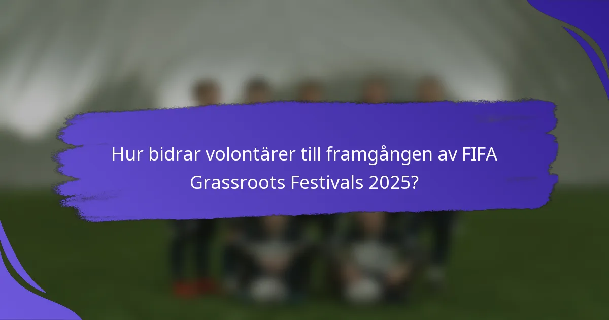 Hur bidrar volontärer till framgången av FIFA Grassroots Festivals 2025?