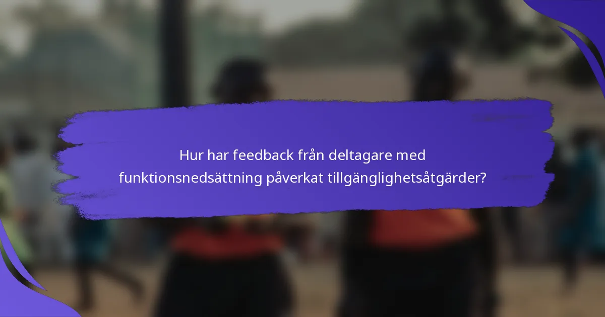Hur har feedback från deltagare med funktionsnedsättning påverkat tillgänglighetsåtgärder?