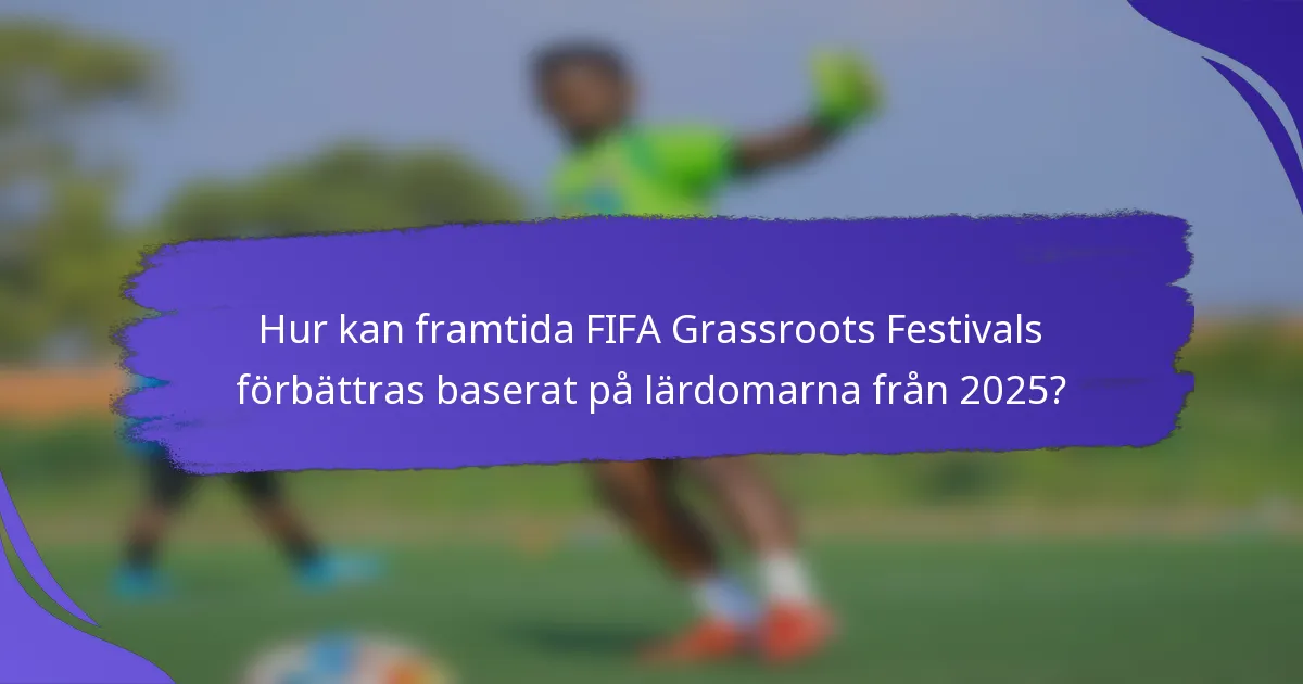 Hur kan framtida FIFA Grassroots Festivals förbättras baserat på lärdomarna från 2025?