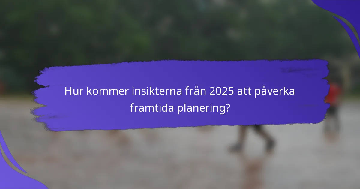 Hur kommer insikterna från 2025 att påverka framtida planering?