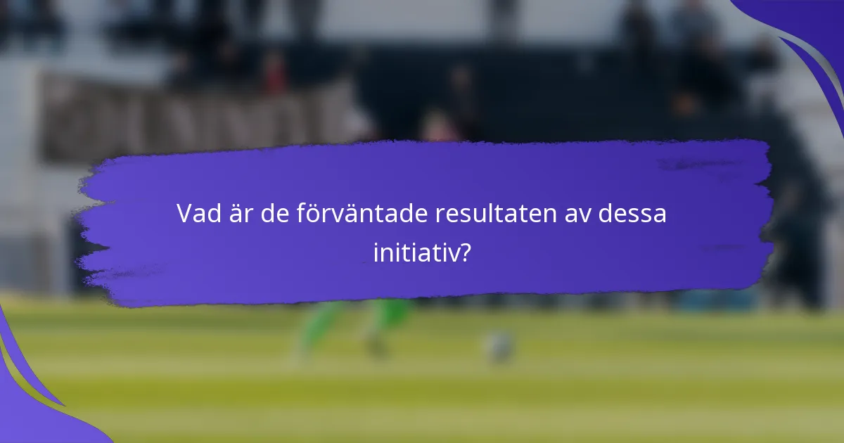 Vad är de förväntade resultaten av dessa initiativ?