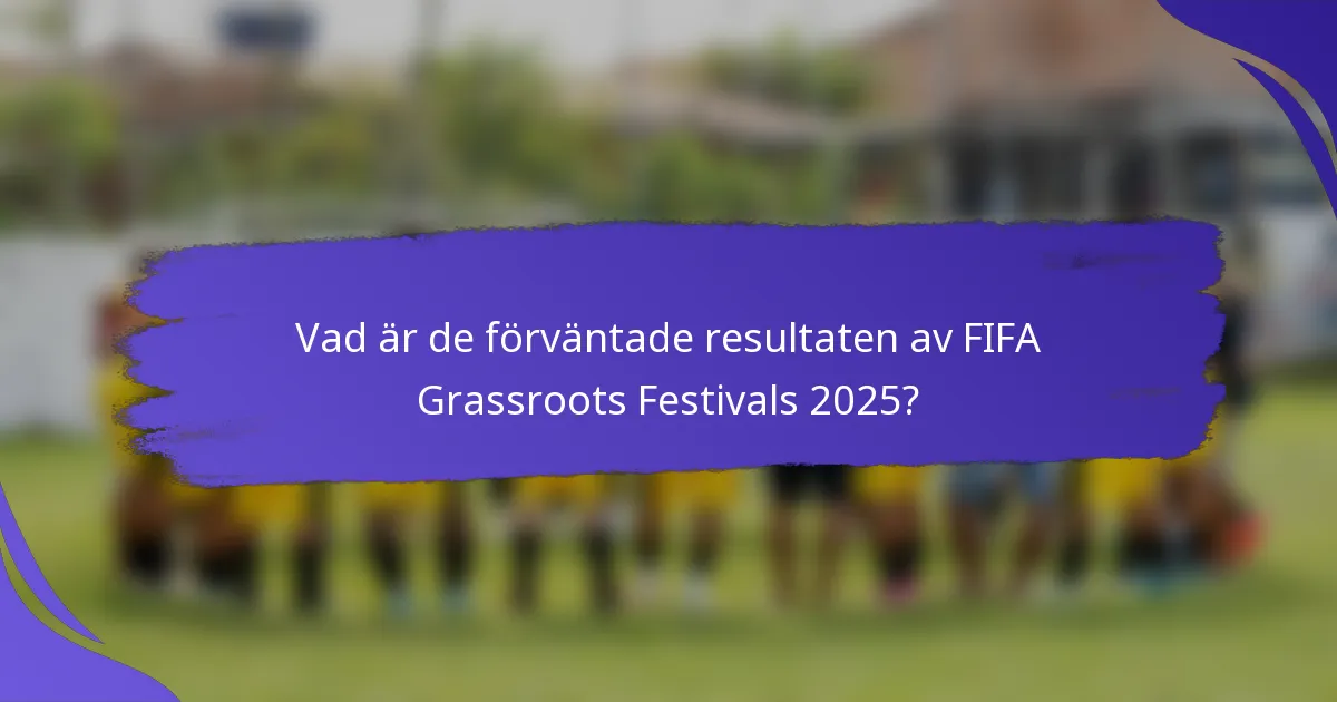 Vad är de förväntade resultaten av FIFA Grassroots Festivals 2025?