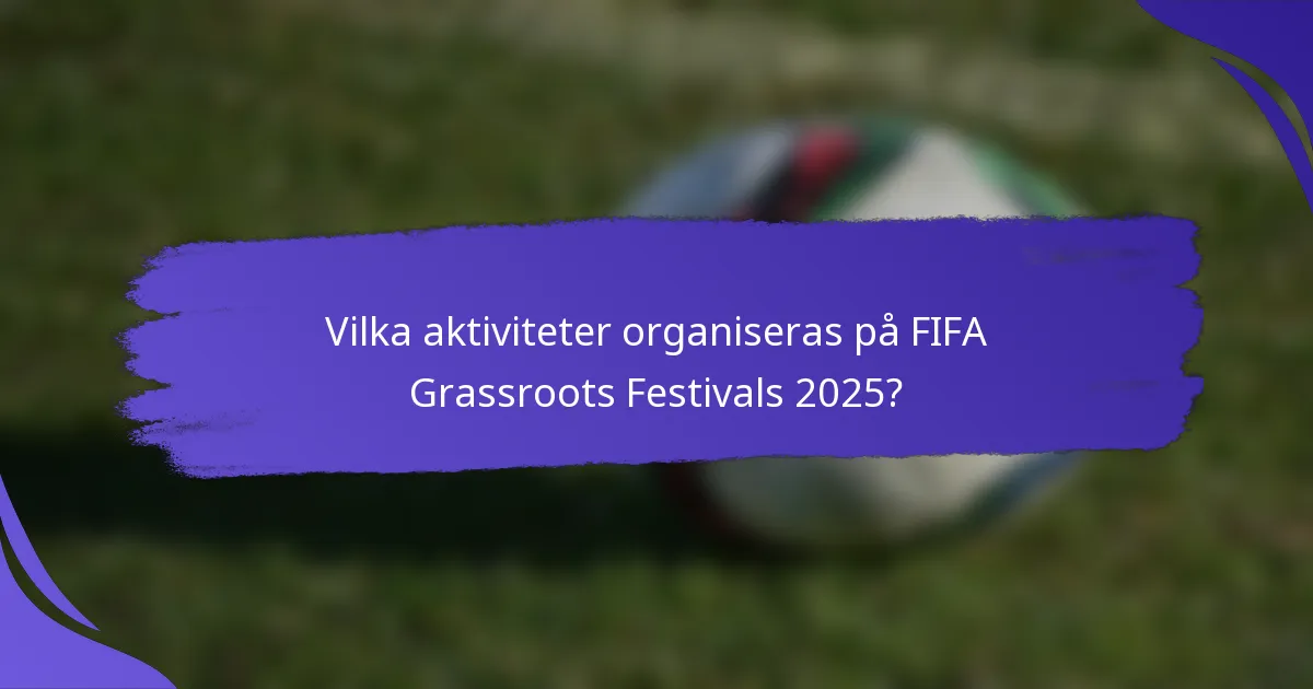 Vilka aktiviteter organiseras på FIFA Grassroots Festivals 2025?