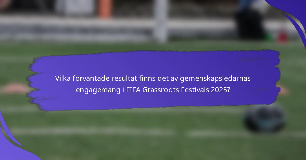 Vilka förväntade resultat finns det av gemenskapsledarnas engagemang i FIFA Grassroots Festivals 2025?