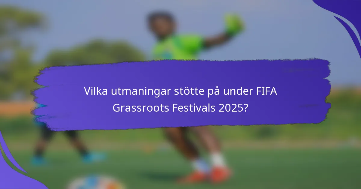 Vilka utmaningar stötte på under FIFA Grassroots Festivals 2025?