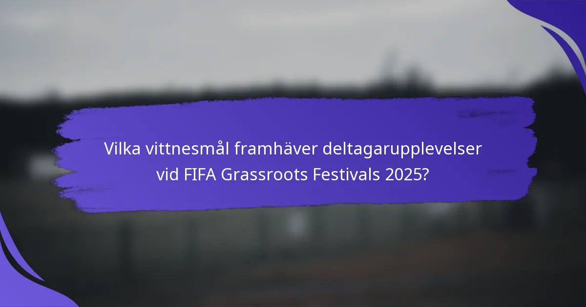 Vilka vittnesmål framhäver deltagarupplevelser vid FIFA Grassroots Festivals 2025?