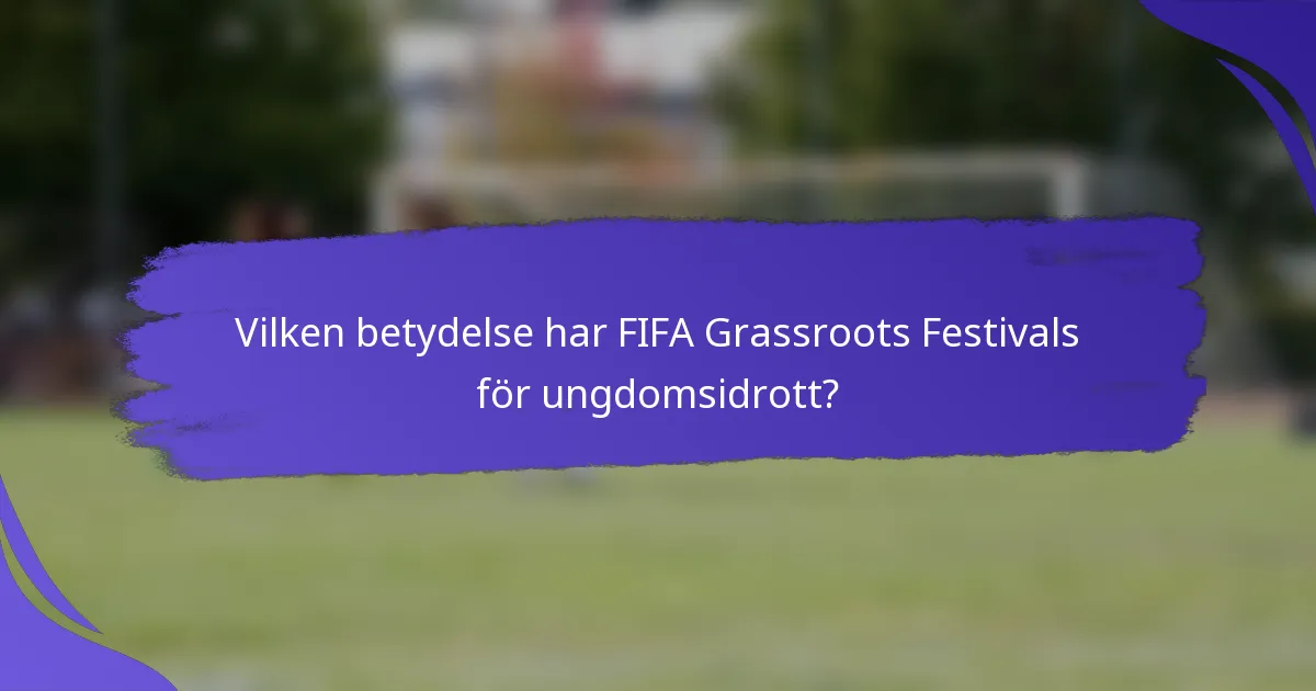 Vilken betydelse har FIFA Grassroots Festivals för ungdomsidrott?